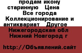 продам икону старинную › Цена ­ 0 - Все города Коллекционирование и антиквариат » Другое   . Нижегородская обл.,Нижний Новгород г.